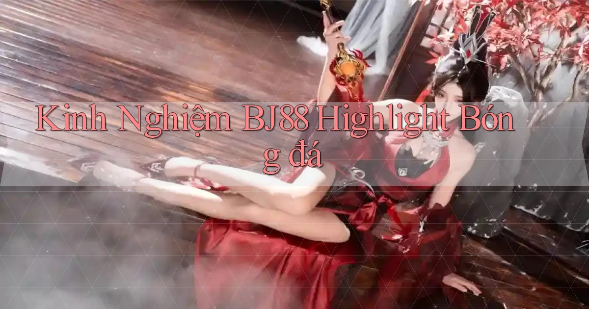 kinh nghiệm bj88 highlight bóng đá