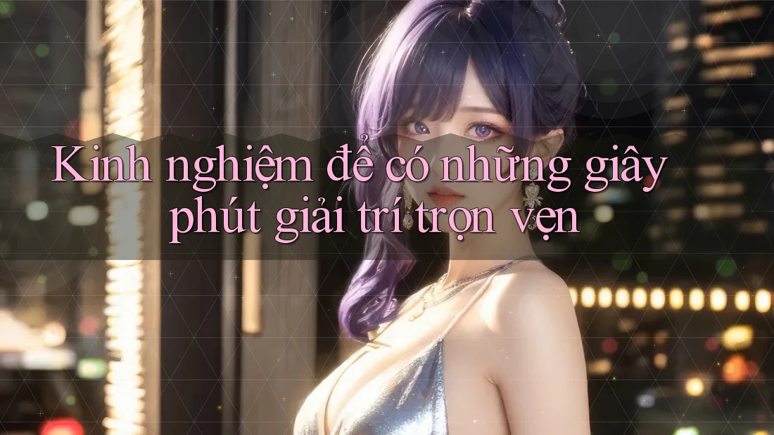 Kinh nghiệm để có những giây phút giải trí trọn vẹn