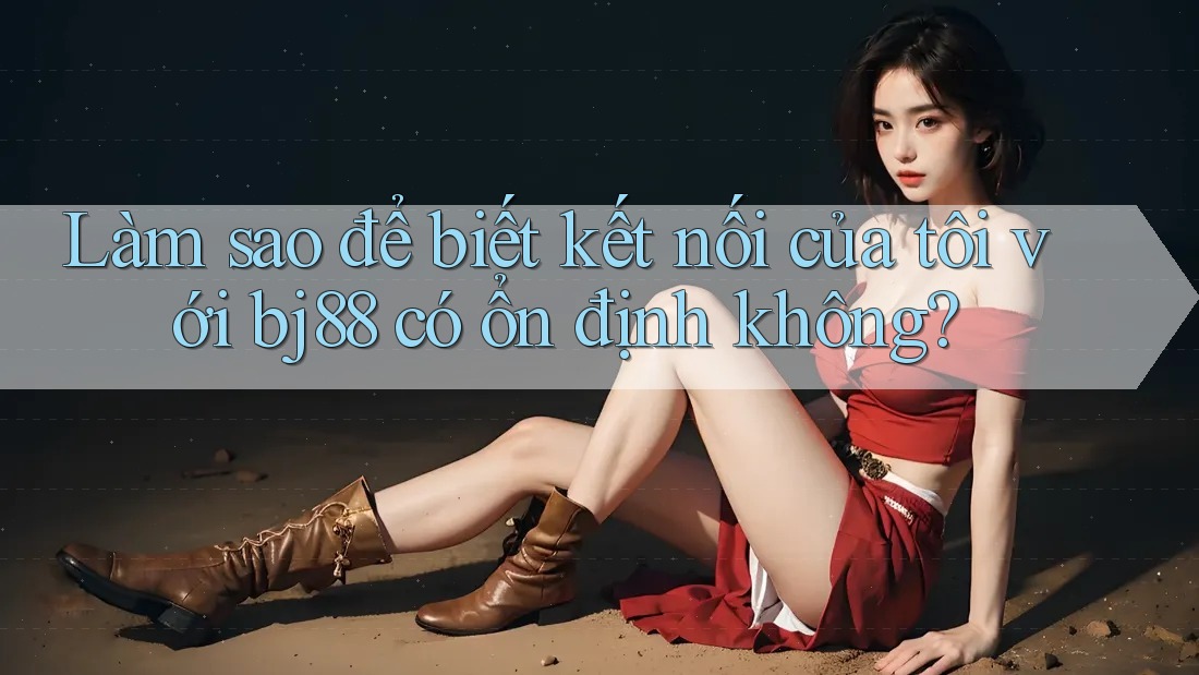 Làm sao để biết kết nối của tôi với bj88 có ổn định không?