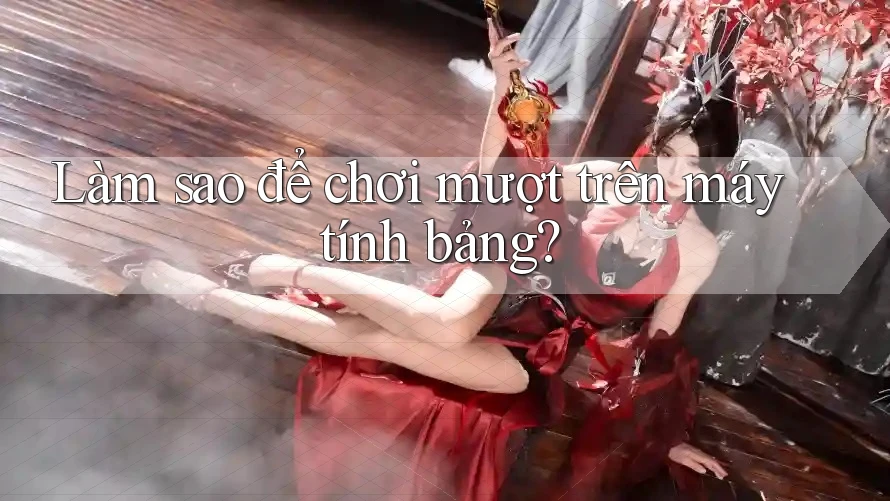 Làm sao để chơi mượt trên máy tính bảng?
