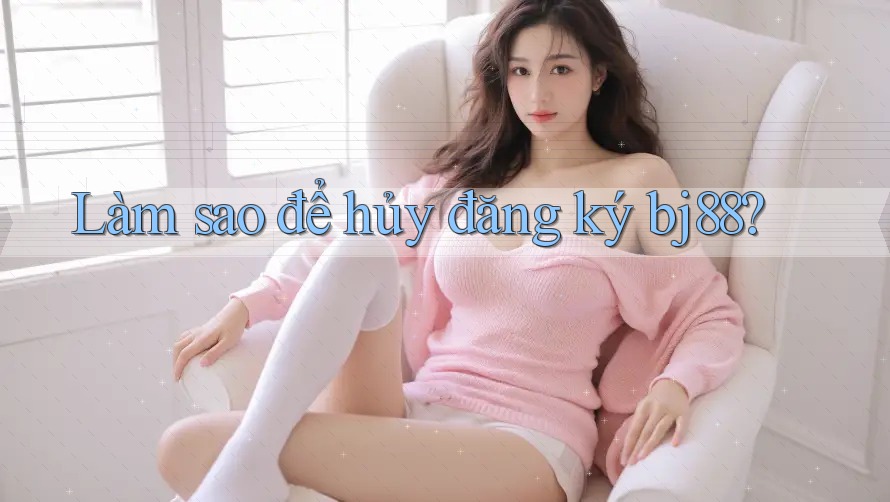 Làm sao để hủy đăng ký bj88?