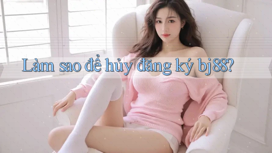 Làm sao để hủy đăng ký bj88?