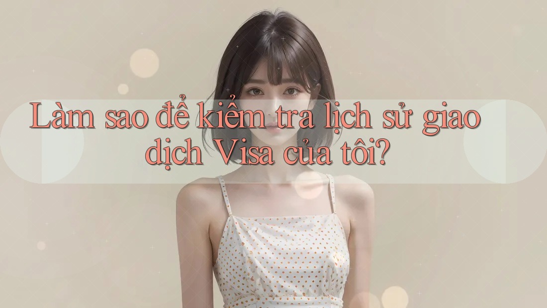 Làm sao để kiểm tra lịch sử giao dịch Visa của tôi?