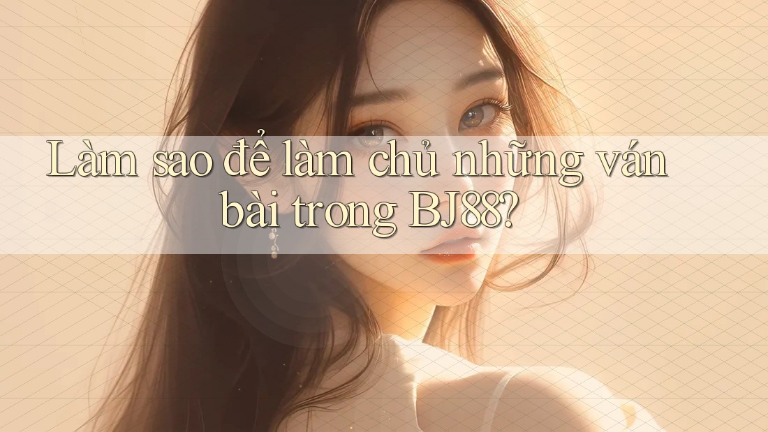 Làm sao để làm chủ những ván bài trong BJ88?