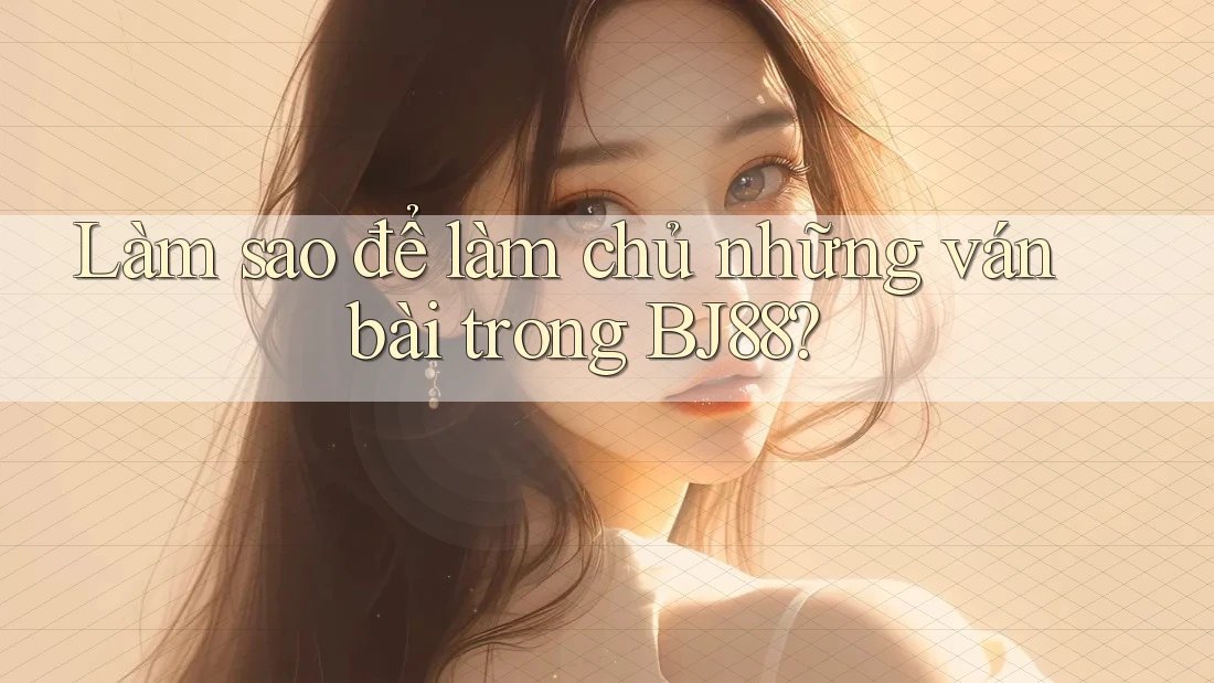 Làm sao để làm chủ những ván bài trong BJ88?