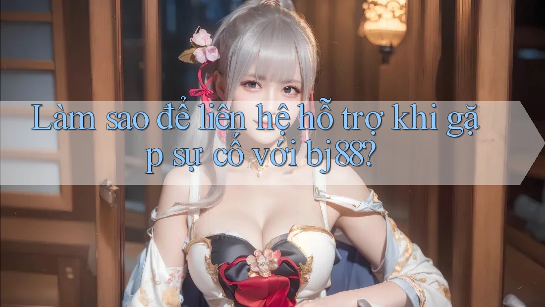 Làm sao để liên hệ hỗ trợ khi gặp sự cố với bj88?