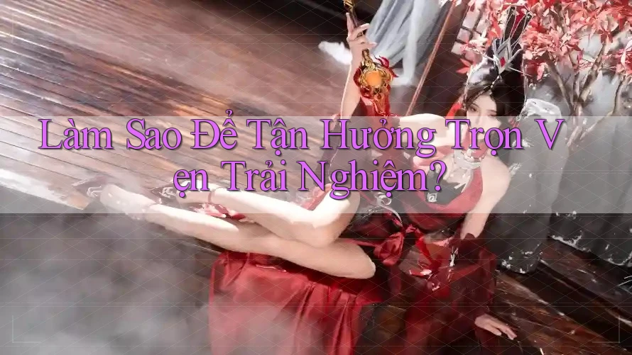 Làm Sao Để Tận Hưởng Trọn Vẹn Trải Nghiệm?