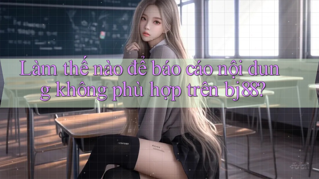Làm thế nào để báo cáo nội dung không phù hợp trên bj88?