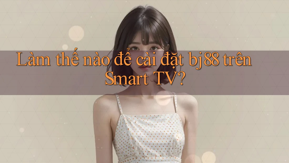 Làm thế nào để cài đặt bj88 trên Smart TV?