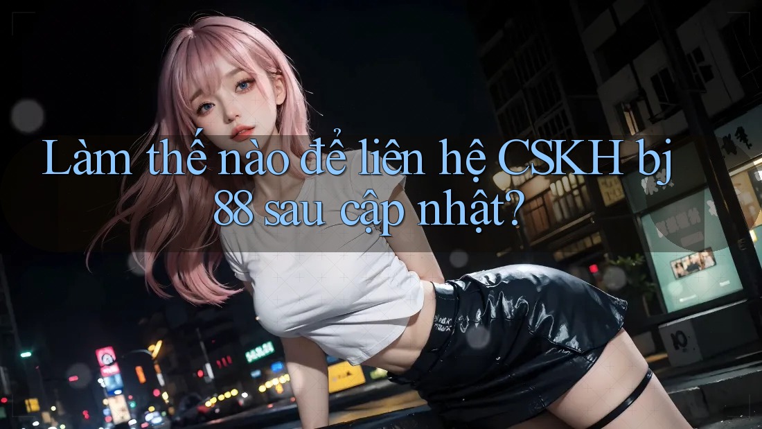 Làm thế nào để liên hệ CSKH bj88 sau cập nhật?