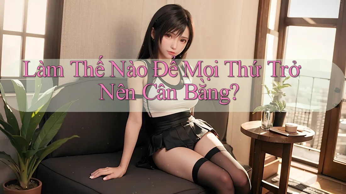 Làm Thế Nào Để Mọi Thứ Trở Nên Cân Bằng?