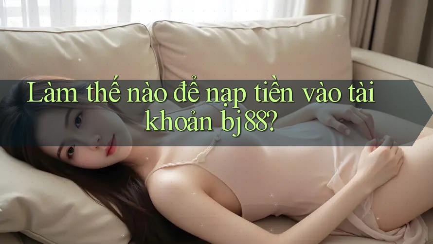 Làm thế nào để nạp tiền vào tài khoản bj88?