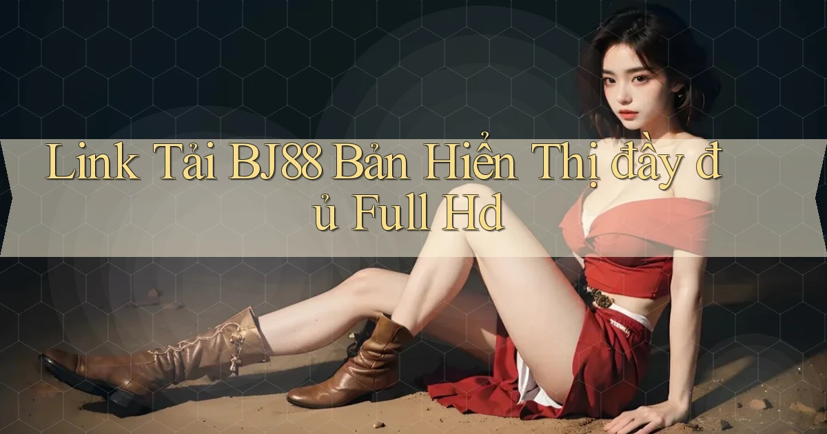 link tải bj88 bản hiển thị đầy đủ full hd