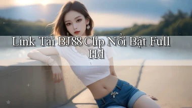 link tải bj88 clip nổi bật full hd
