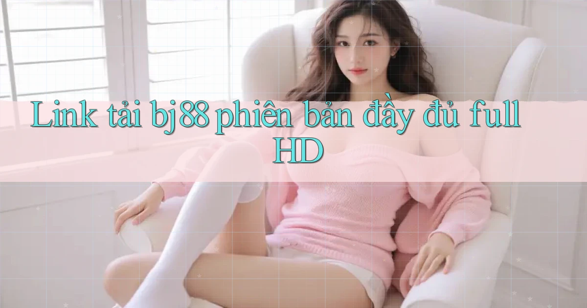 link tải bj88 phiên bản đầy đủ full hd