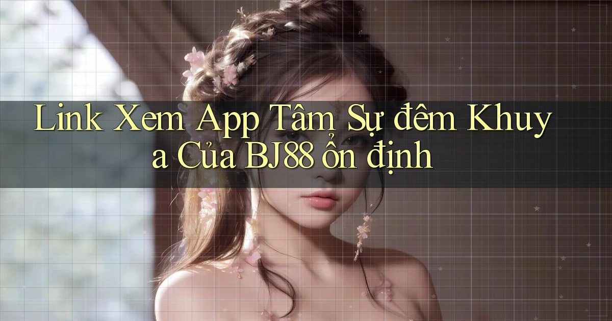 link xem app tâm sự đêm khuya của bj88 ổn định