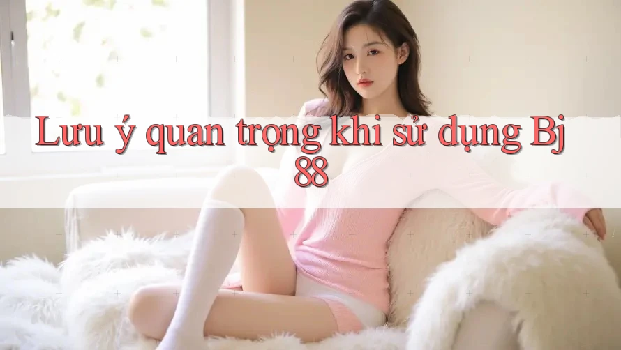 Lưu ý quan trọng khi sử dụng bj88