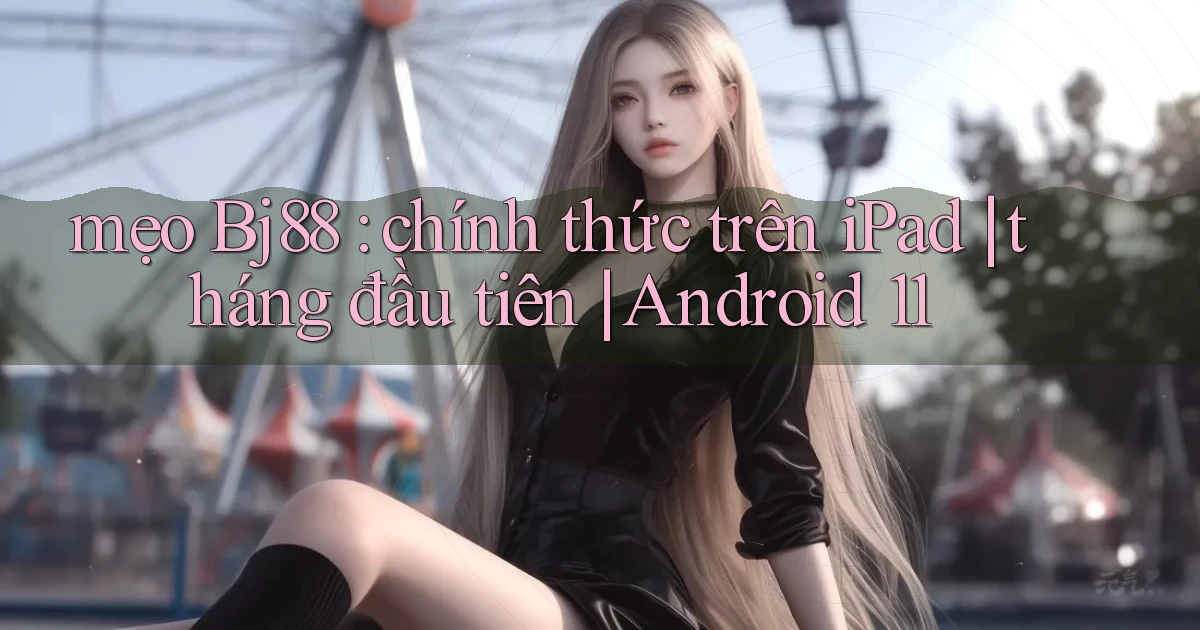 mẹo Bj88 chính thức trên iPad tháng đầu tiên Android 11