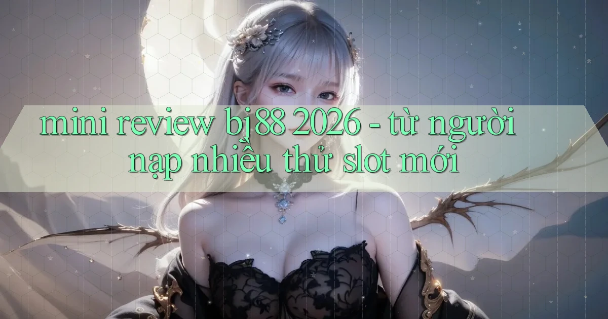 mini review bj88 2026   từ người nạp nhiều thử slot mới