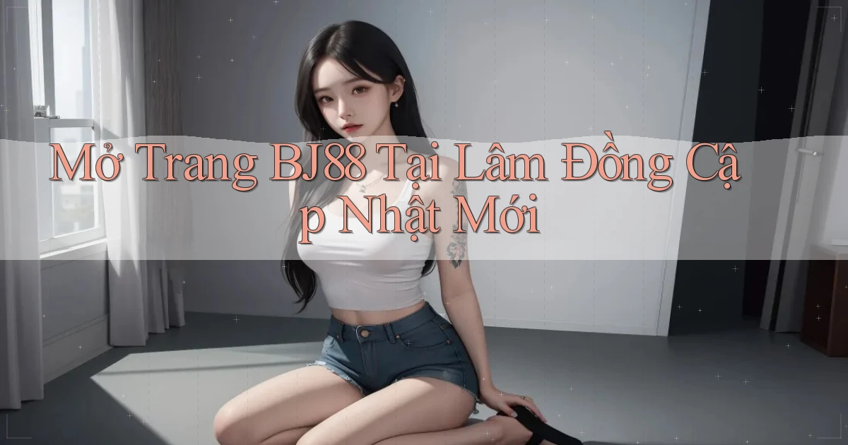mở trang bj88 tại Lâm Đồng cập nhật mới