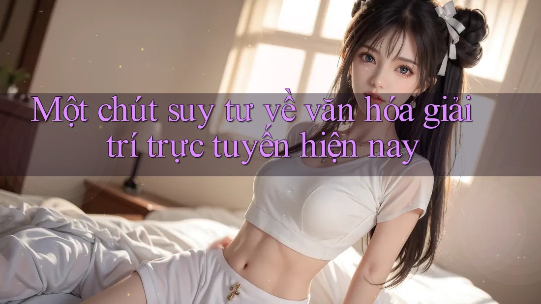 Một chút suy tư về văn hóa giải trí trực tuyến hiện nay