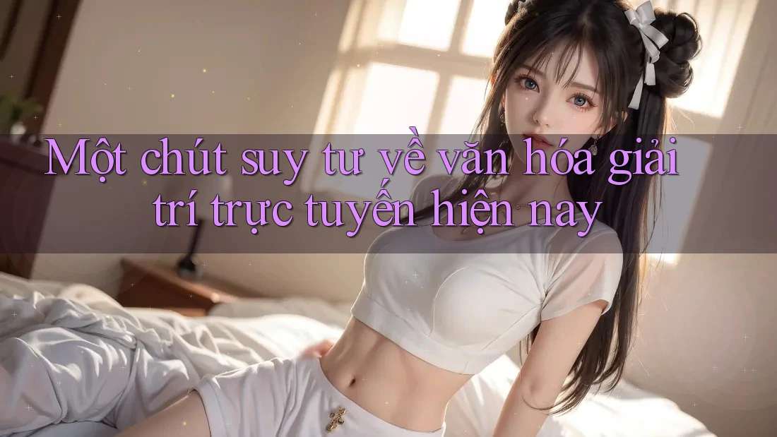 Một chút suy tư về văn hóa giải trí trực tuyến hiện nay