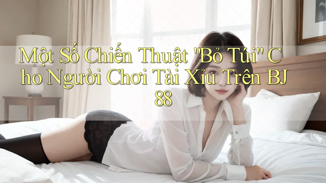 Một Số Chiến Thuật “Bỏ Túi” Cho Người Chơi Tài Xỉu Trên BJ88