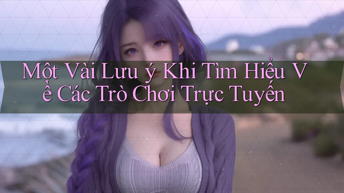 Một Vài Lưu ý Khi Tìm Hiểu Về Các Trò Chơi Trực Tuyến