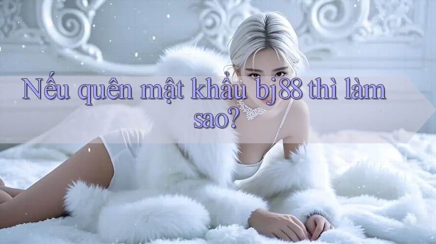 Nếu quên mật khẩu bj88 thì làm sao?