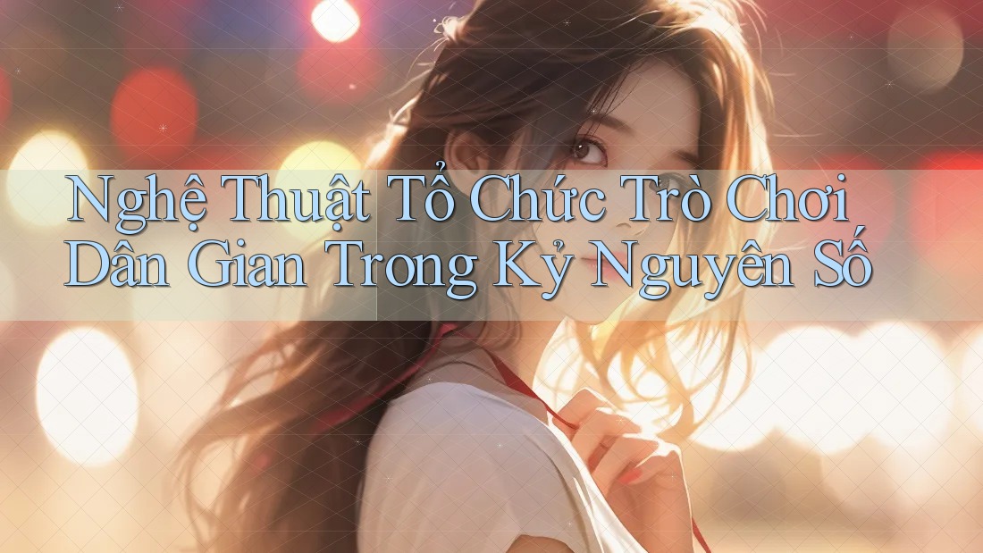 Nghệ Thuật Tổ Chức Trò Chơi Dân Gian Trong Kỷ Nguyên Số