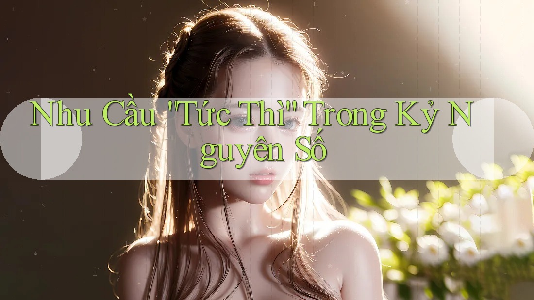 Nhu Cầu “Tức Thì” Trong Kỷ Nguyên Số