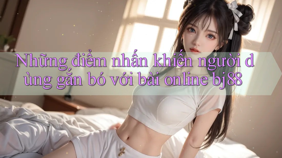 Những điểm nhấn khiến người dùng gắn bó với bài online bj88