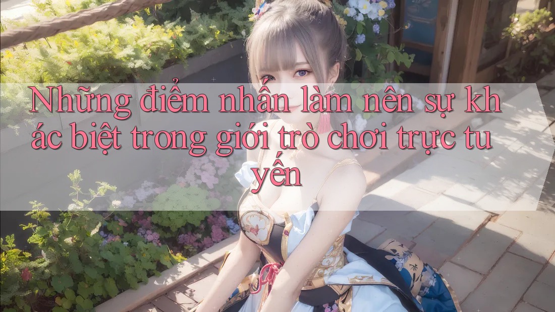 Những điểm nhấn làm nên sự khác biệt trong giới trò chơi trực tuyến