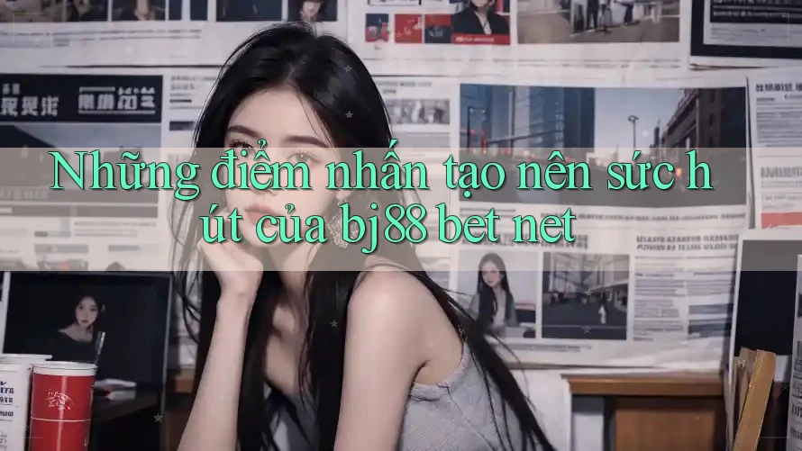 Những điểm nhấn tạo nên sức hút của bj88 bet net
