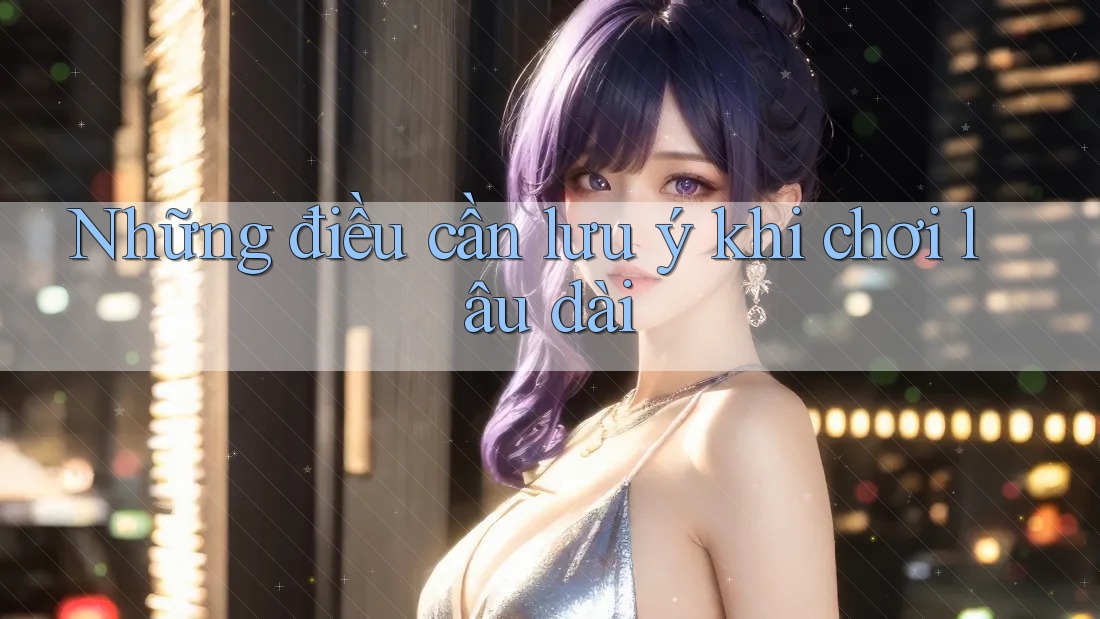 Những điều cần lưu ý khi chơi lâu dài