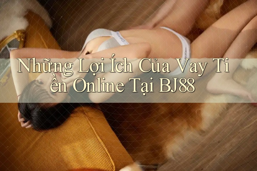 Những Lợi Ích Của Vay Tiền Online Tại BJ88