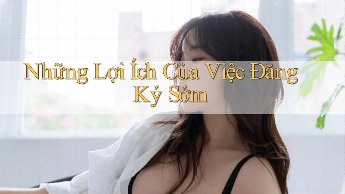 Những Lợi Ích Của Việc Đăng Ký Sớm