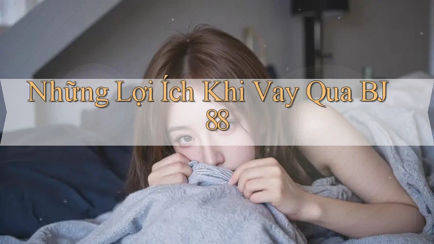 Những Lợi Ích Khi Vay Qua BJ88