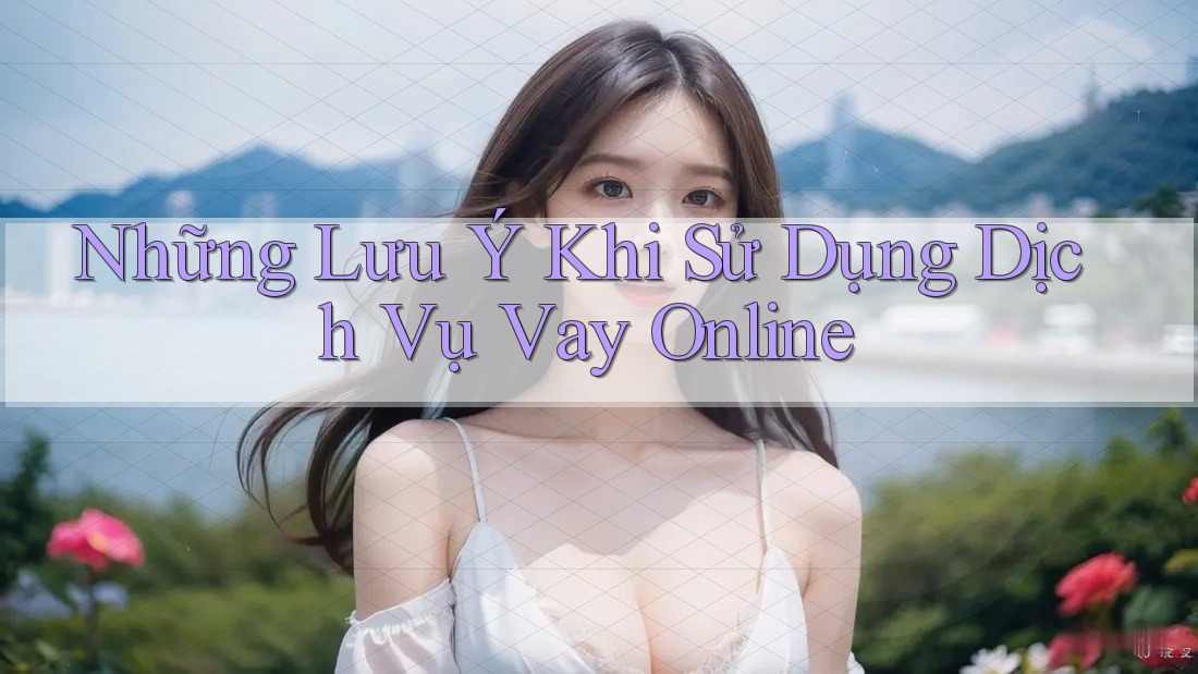 Những Lưu Ý Khi Sử Dụng Dịch Vụ Vay Online
