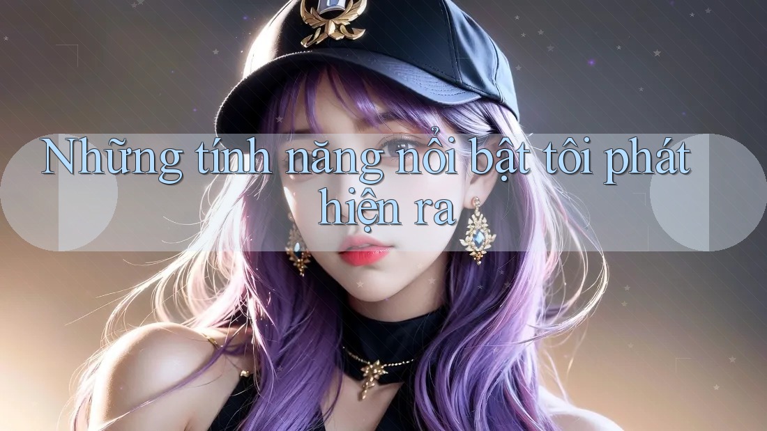 Những tính năng nổi bật tôi phát hiện ra