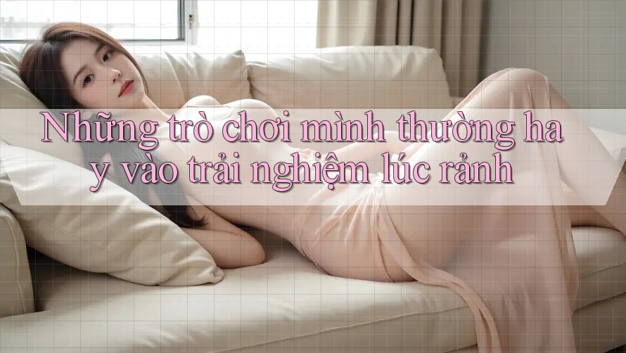Những trò chơi mình thường hay vào trải nghiệm lúc rảnh