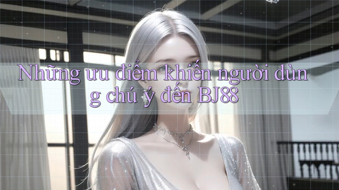 Những ưu điểm khiến người dùng chú ý đến BJ88