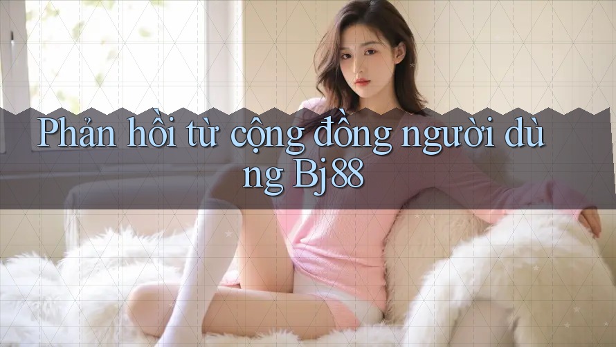 Phản hồi từ cộng đồng người dùng bj88