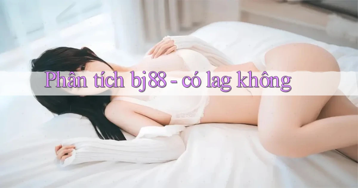 Phân tích bj88   có lag không