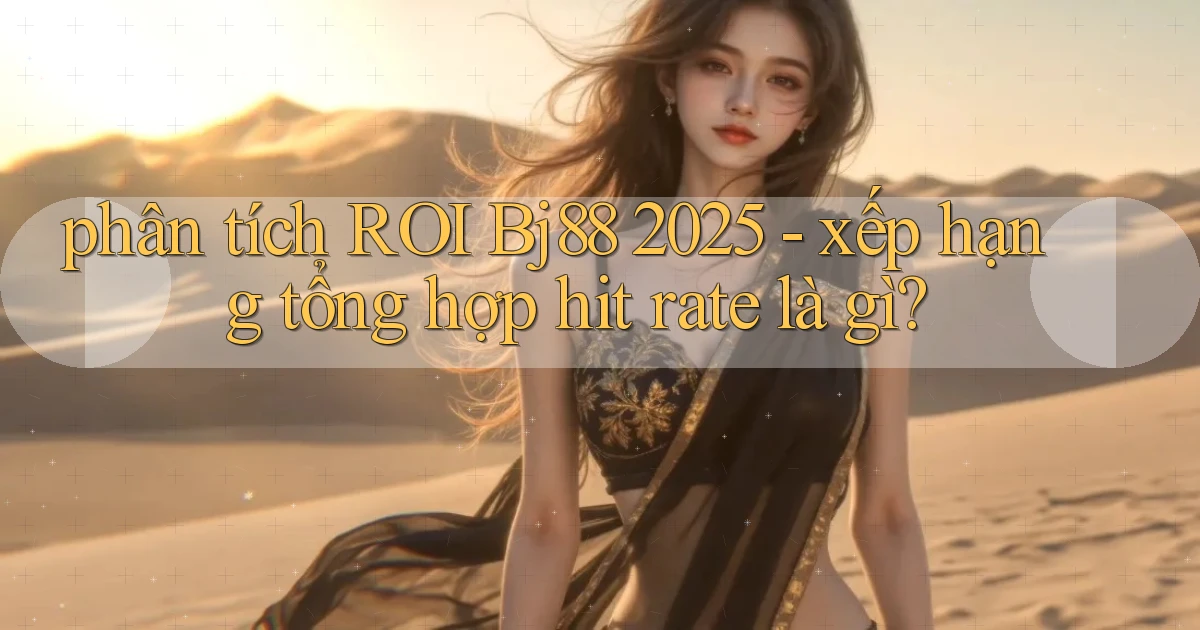 phân tích ROI Bj88 2025   xếp hạng tổng hợp hit rate là gì