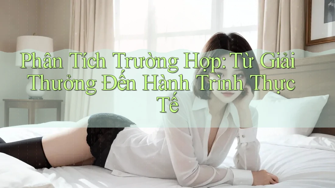 Phân Tích Trường Hợp: Từ Giải Thưởng Đến Hành Trình Thực Tế
