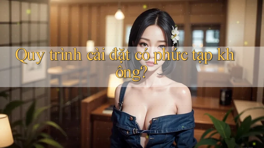 Quy trình cài đặt có phức tạp không?