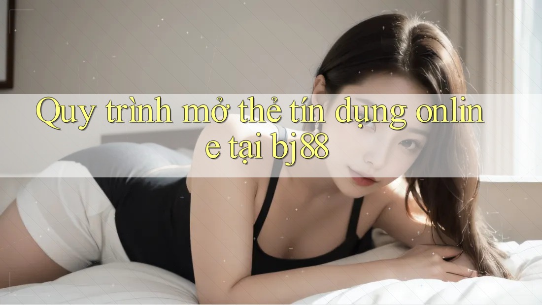 Quy trình mở thẻ tín dụng online tại bj88