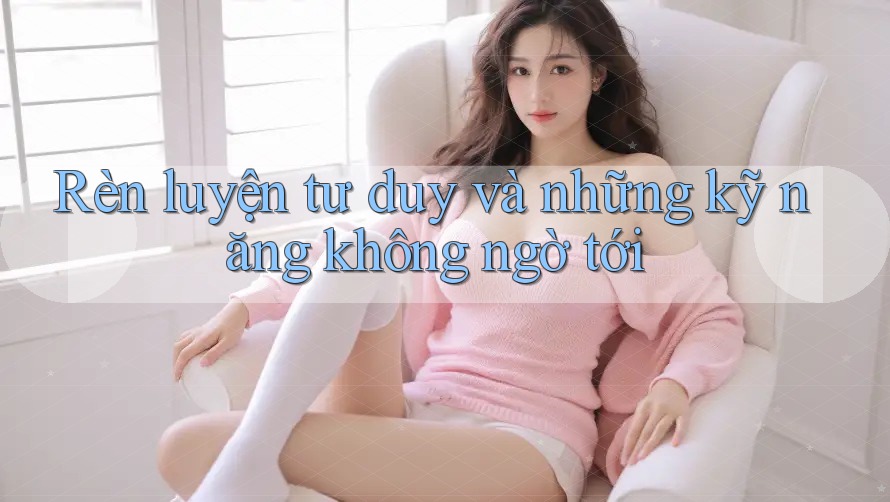 Rèn luyện tư duy và những kỹ năng không ngờ tới