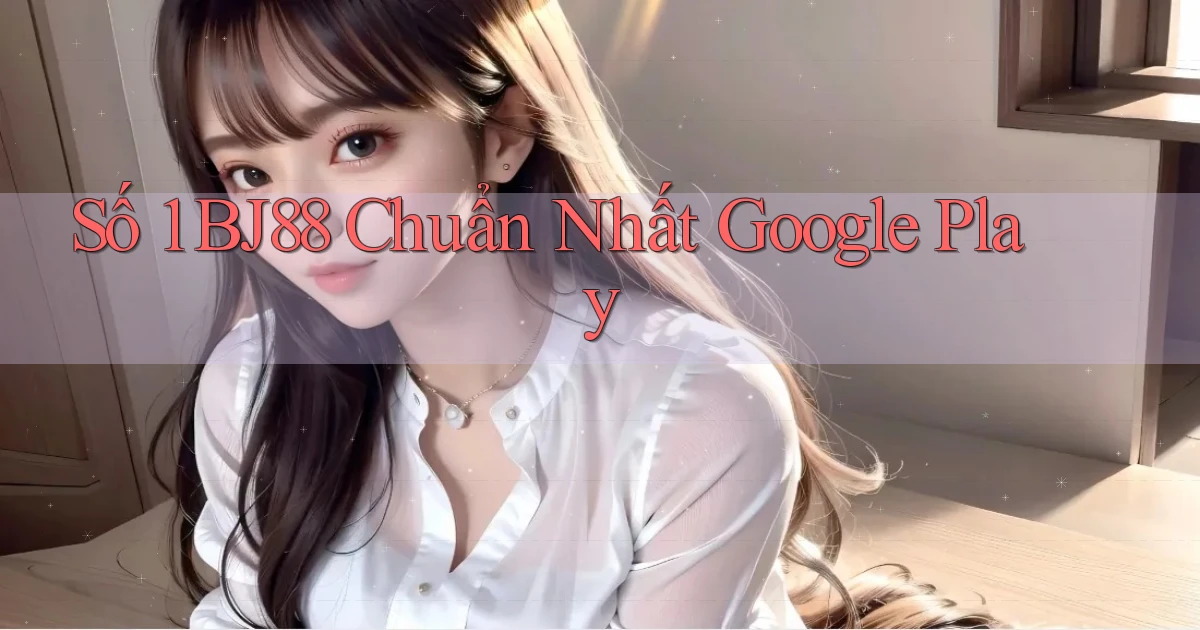 số 1 bj88 chuẩn nhất google play